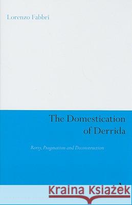 The Domestication of Derrida: Rorty, Pragmatism and Deconstruction Fabbri, Lorenzo 9780826497789 0