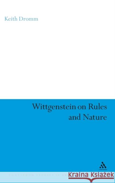 Wittgenstein on Rules and Nature Keith Dromm 9780826498625 0