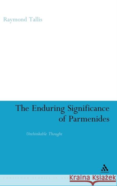 The Enduring Significance of Parmenides: Unthinkable Thought Tallis, Raymond 9780826499523