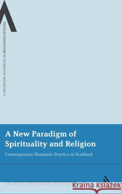 A New Paradigm of Spirituality and Religion: Contemporary Shamanic Practice in Scotland Dr MaryCatherine Burgess 9780826499653 Bloomsbury Publishing PLC