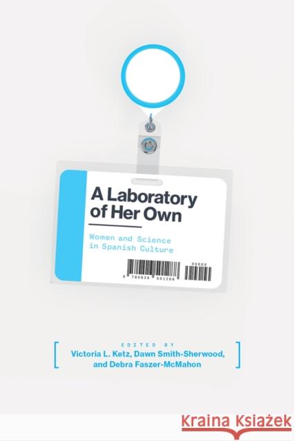 A Laboratory of Her Own: Women and Science in Spanish Culture Victoria Ketz Dawn Smith-Sherwood Debra Faszer-McMahon 9780826501288