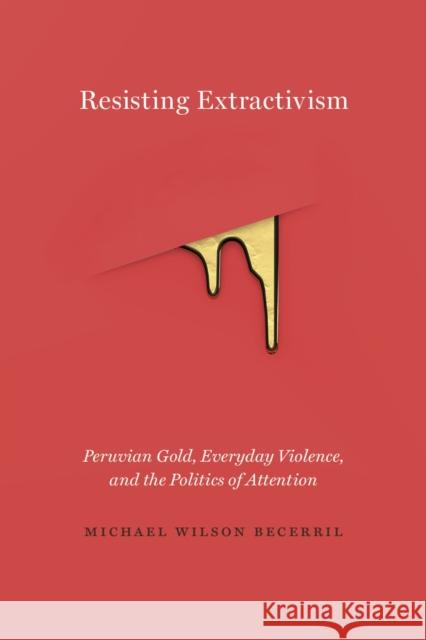 Resisting Extractivism: Peruvian Gold, Everyday Violence, and the Politics of Attention Michael Wilson Becerril 9780826501578 Vanderbilt University Press