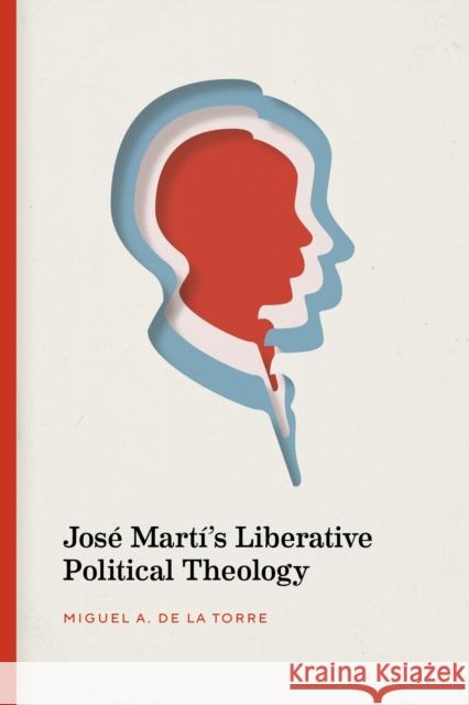 José Martí's Liberative Political Theology de la Torre, Miguel A. 9780826501677