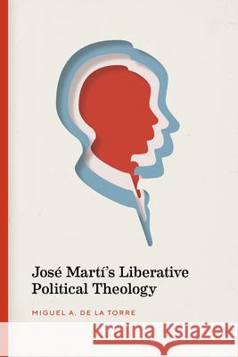 José Martí's Liberative Political Theology de la Torre, Miguel A. 9780826501684