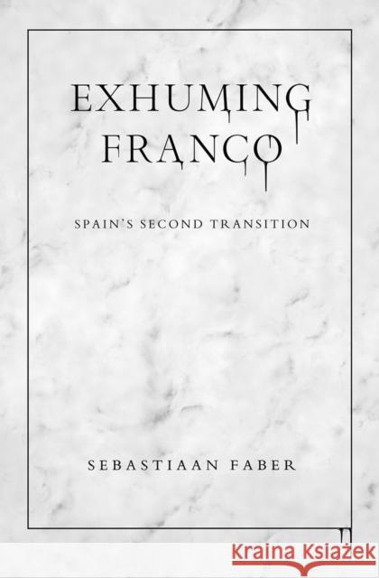 Exhuming Franco: Spain's Second Transition Sebastiaan Faber 9780826501738
