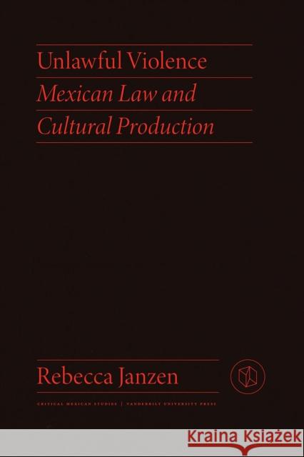 Unlawful Violence: Mexican Law and Cultural Production Rebecca Janzen 9780826504449 Vanderbilt University Press