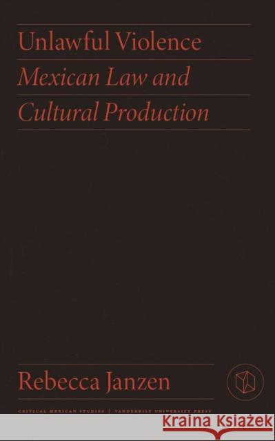 Unlawful Violence: Mexican Law and Cultural Production Rebecca Janzen 9780826504456 Vanderbilt University Press