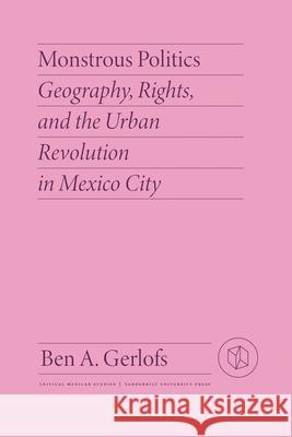 Monstrous Politics: Geography, Rights, and the Urban Revolution in Mexico City Ben Gerlofs 9780826504784 Vanderbilt University Press