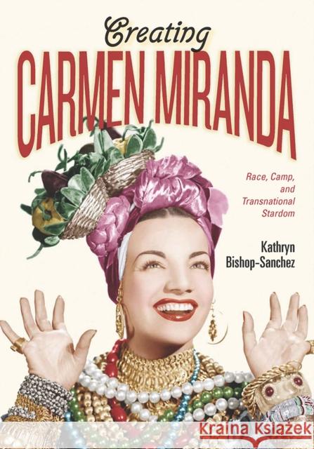 Creating Carmen Miranda: Race, Camp, and Transnational Stardom Kathryn Bishop-Sanchez 9780826505286 Vanderbilt University Press