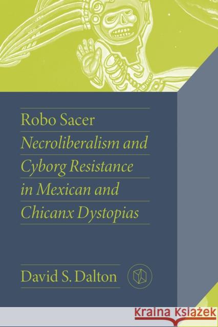 Robo Sacer: Necroliberalism and Cyborg Resistance in Mexican and Chicanx Dystopias David Dalton 9780826505378 Vanderbilt University Press