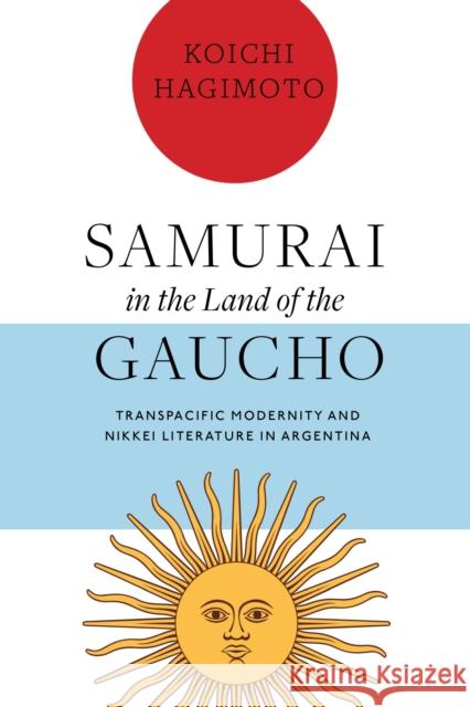 Samurai in the Land of the Gaucho: Transpacific Modernity and Nikkei Literature in Argentina Koichi Hagimoto 9780826505699 Vanderbilt University Press