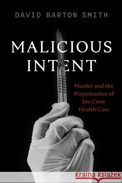 Malicious Intent: Murder and the Perpetuation of Jim Crow Health Care David Barton Smith 9780826506139 Vanderbilt University Press