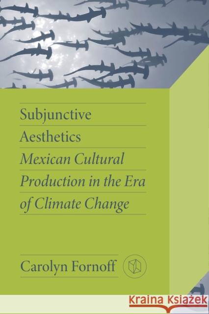 Subjunctive Aesthetics: Mexican Cultural Production in the Era of Climate Change Carolyn Fornoff 9780826506177 Vanderbilt University Press