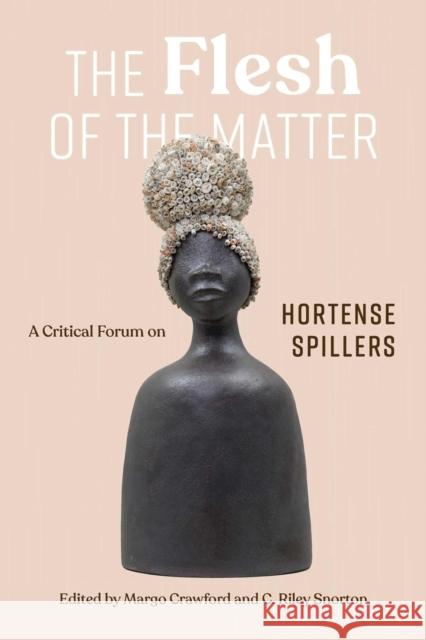 The Flesh of the Matter: A Critical Forum on Hortense Spillers Margo Natalie Crawford C. Riley Snorton Amaris Brown 9780826507495