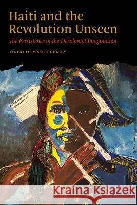 Haiti and the Revolution Unseen: The Persistence of the Decolonial Imagination Natalie Marie Leger 9780826507877