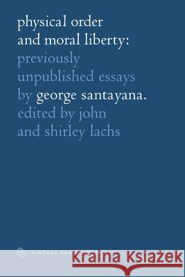 Physical Order and Moral Liberty: Previously Unpublished Essays of George Santayana George Santayana Shirley Lachs John Lachs 9780826511317