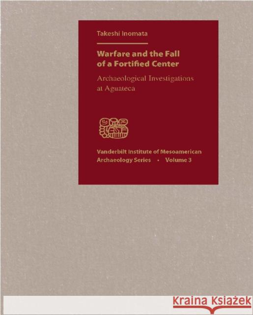 Warfare and the Fall of a Fortified Center: Archaeological Investigations at Aguateca Inomata, Takeshi 9780826514196