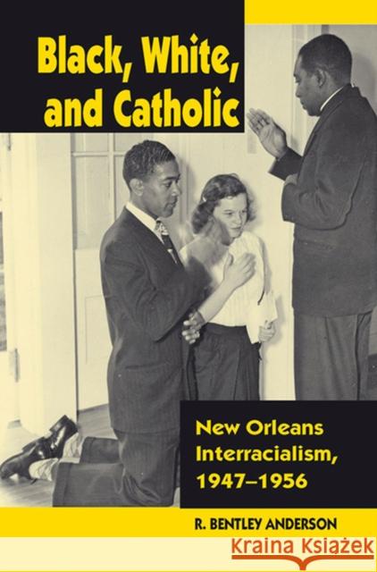 Black, White, and Catholic: New Orleans Interracialism, 1947-1956 Anderson, R. Bentley 9780826514837