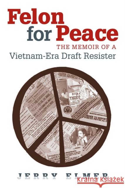 Felon for Peace: The Memoir of a Vietnam-Era Draft Resister Elmer, Jerry 9780826514943 Vanderbilt University Press