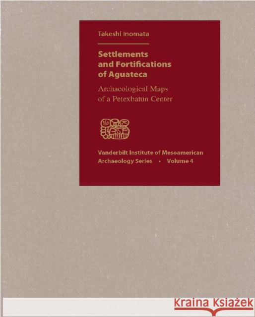 Settlements and Fortifications of Aguateca : Archaeological Maps of a Petexbatun Center Arthur A. Demarest Takeshi Inomata 9780826515292 Vanderbilt University Press