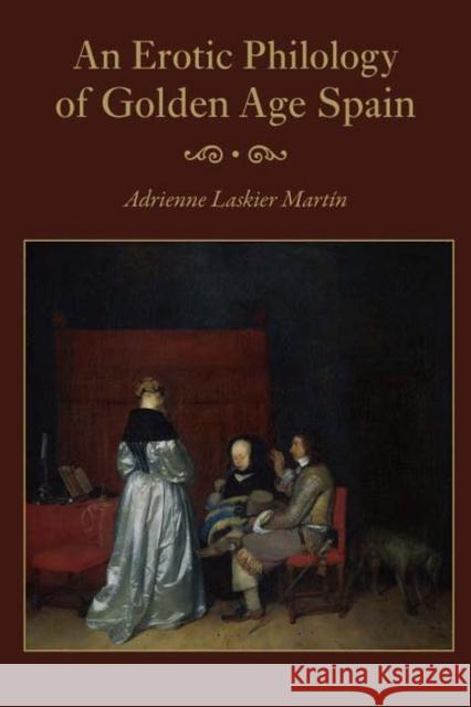An Erotic Philology of Golden Age Spain Adrienne Laskier Martin 9780826515780
