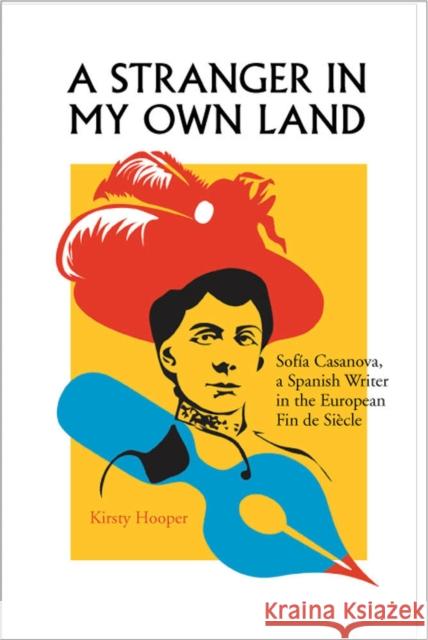 A Stranger in My Own Land: Sofia Casanova, a Spanish Writer in the European Fin de Siecle Hooper, Kirsty 9780826516138 Vanderbilt University Press