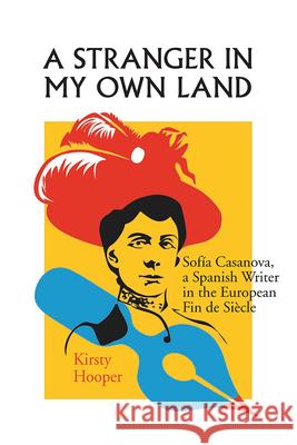 A Stranger in My Own Land: Sofia Casanova, a Spanish Writer in the European Fin de Siecle Hooper, Kirsty 9780826516145 Vanderbilt University Press
