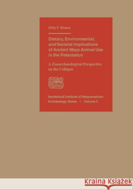 Dietary, Environmental, and Societal Implications of Ancient Maya Animal Use in the Petexbatun: A Zooarchaeological Perspective on the Collapse Emery, Kitty F. 9780826516466 Vanderbilt University Press