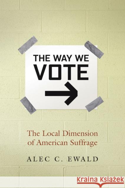 The Way We Vote: The Local Dimension of American Suffrage Ewald, Alec C. 9780826516541 Vanderbilt University Press