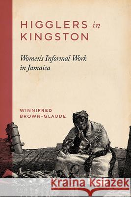 Higglers in Kingston: Women's Informal Work in Jamaica Winnifred Brown-Glaude 9780826517661