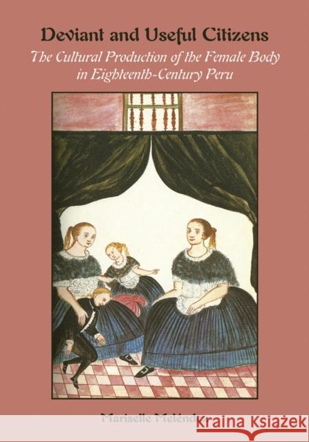 Deviant and Useful Citizens: The Cultural Production of the Female Body in Eighteenth-Century Peru Melendez, Mariselle 9780826517685 Vanderbilt University Press