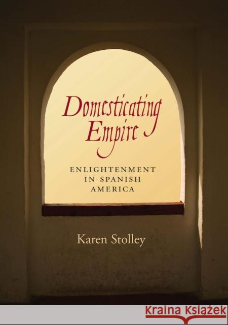 Domesticating Empire: Enlightenment in Spanish America Stolley, Karen 9780826519382 Vanderbilt University Press