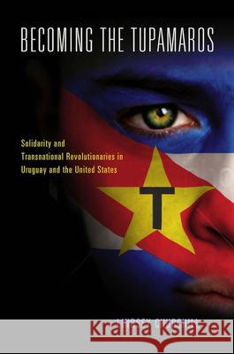 Becoming the Tupamaros: Solidarity and Transnational Revolutionaries in Uruguay and the United States Lindsey Blake Churchill 9780826519443 Vanderbilt University Press