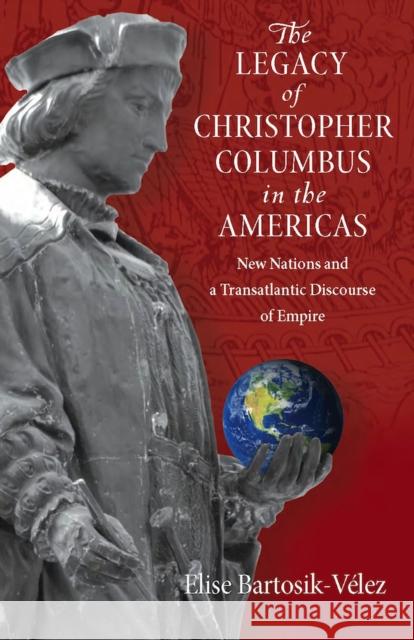 The Legacy of Christopher Columbus in the Americas: New Nations and a Transatlantic Discourse of Empire Elise Bartosik-Velez 9780826519535 Vanderbilt University Press
