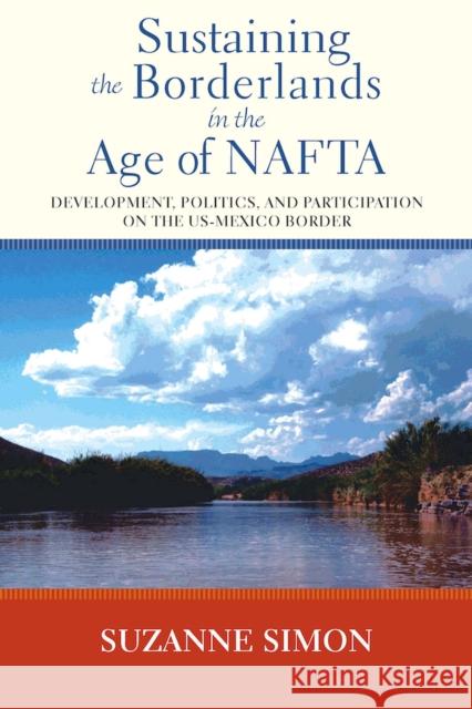 Sustaining the Borderlands in the Age of NAFTA: Development, Politics, and Participation on the Us-Mexico Border Suzanne Simon 9780826519597