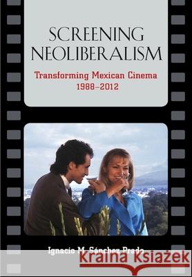 Screening Neoliberalism: Transforming Mexican Cinema, 1988-2012 Ignacio M. Sanche 9780826519658 Vanderbilt University Press