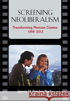 Screening Neoliberalism: Transforming Mexican Cinema, 1988-2012 Ignacio M. Sanche 9780826519665 Vanderbilt University Press