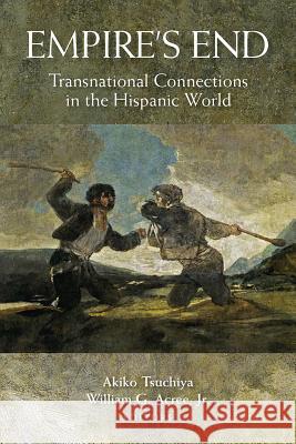 Empire's End: Transnational Connections in the Hispanic World Akiko Tsuchiya William G. Acre 9780826520760