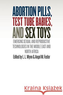 Abortion Pills, Test Tube Babies, and Sex Toys: Emerging Sexual and Reproductive Technologies in the Middle East and North Africa L. L. Wynn Angel M. Foster 9780826521279 Vanderbilt University Press