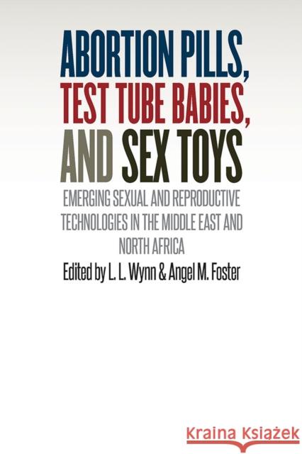 Abortion Pills, Test Tube Babies, and Sex Toys: Emerging Sexual and Reproductive Technologies in the Middle East and North Africa L. L. Wynn Angel M. Foster 9780826521279 Vanderbilt University Press