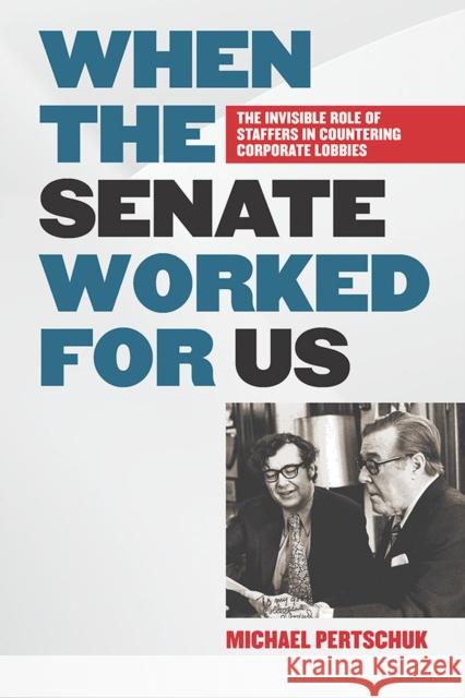 When the Senate Worked for Us: The Invisible Role of Staffers in Countering Corporate Lobbies Michael Pertschuk 9780826521668 Vanderbilt University Press