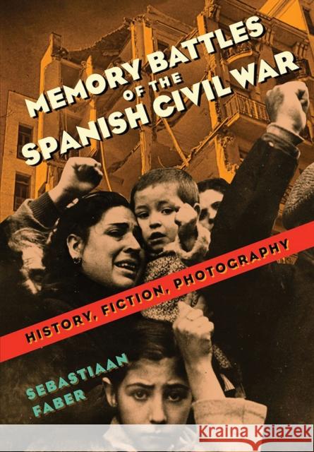 Memory Battles of the Spanish Civil War: History, Fiction, Photography Sebastiaan Faber 9780826521781