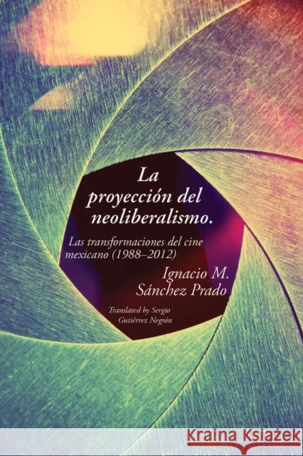 La Proyección del Neoliberalismo: Las Transformaciones del Cine Mexicano (1988-2012) Sánchez Prado, Ignacio M. 9780826522641 Vanderbilt University Press