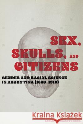 Sex, Skulls, and Citizens: Gender and Racial Science in Argentina (1860-1910) Ashley Elizabeth Kerr 9780826522726 Vanderbilt University Press
