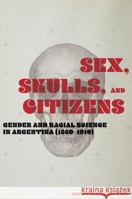Sex, Skulls, and Citizens: Gender and Racial Science in Argentina (1860-1910) Ashley Elizabeth Kerr 9780826522726 Vanderbilt University Press