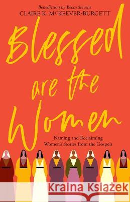 Blessed Are the Women: Naming & Reclaiming Women's Stories from the Gospels Claire McKeever-Burgett 9780827203341 Chalice Press