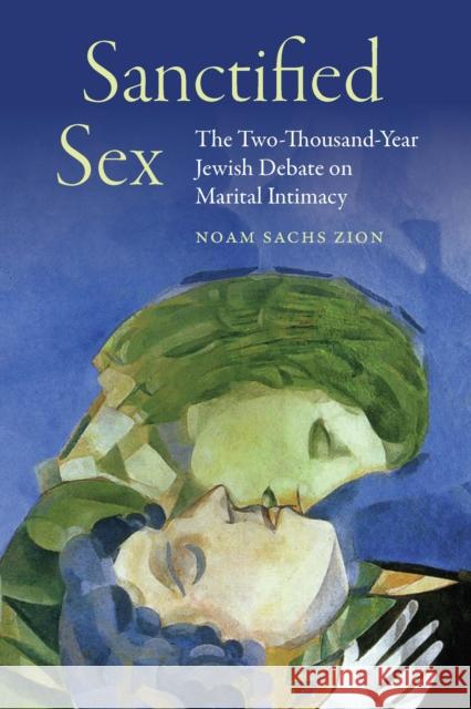 Sanctified Sex: The Two-Thousand-Year Jewish Debate on Marital Intimacy Noam Sachs Zion 9780827614666 Jewish Publication Society