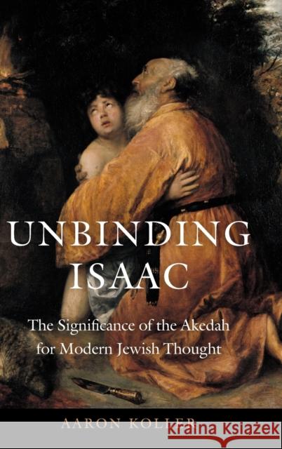 Unbinding Isaac: The Significance of the Akedah for Modern Jewish Thought Aaron Koller 9780827614734