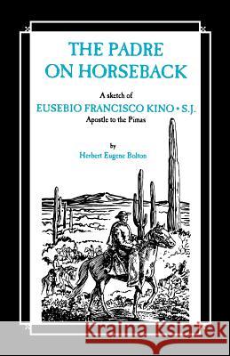 The Padre on Horseback: A Sketch of Eusebio Francisco Kino, S.J. Apostle to the Pimas Herbert Eugene Bolton John Francis Bannon 9780829400045 Loyola Press