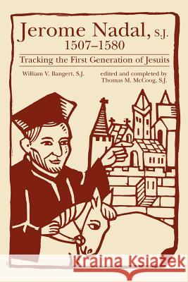 Jerome Nadal, S.J., 1507-1580: Tracking the First Generation of Jesuits William V. Bangert Thomas M. McCoog 9780829407334